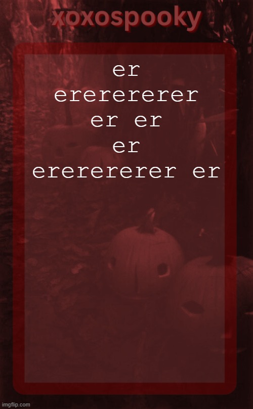 xoxospooky halloween temp | er ererererer er er er ererererer er | image tagged in xoxospooky halloween temp | made w/ Imgflip meme maker