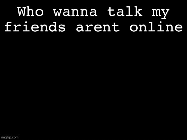 Dea Drizzy style temp | Who wanna talk my friends arent online | image tagged in dea drizzy style temp | made w/ Imgflip meme maker