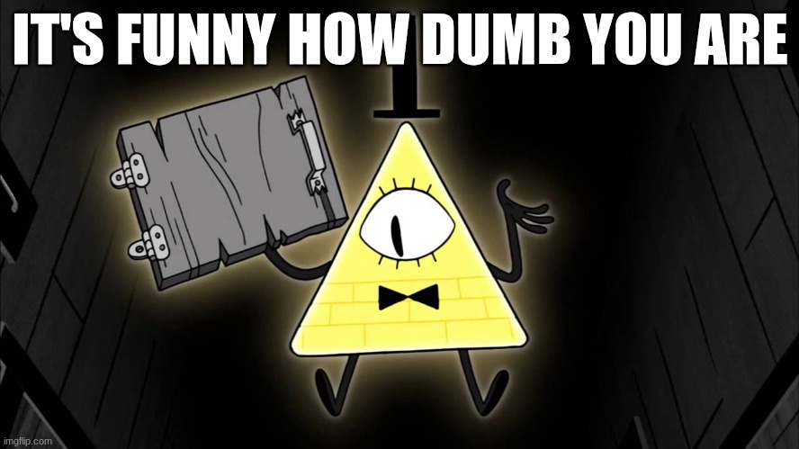 Bill Cipher | IT'S FUNNY HOW DUMB YOU ARE | image tagged in bill cipher | made w/ Imgflip meme maker