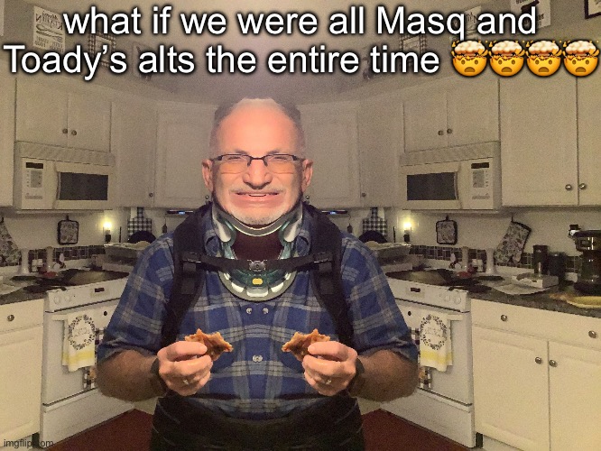 gampa | what if we were all Masq and Toady’s alts the entire time 🤯🤯🤯🤯 | image tagged in gampa | made w/ Imgflip meme maker