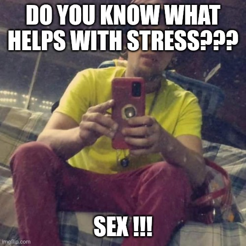 Kadervek James Ryan | DO YOU KNOW WHAT HELPS WITH STRESS??? SEX !!! | image tagged in kadervek james ryan,sex,pornhub,funny memes | made w/ Imgflip meme maker