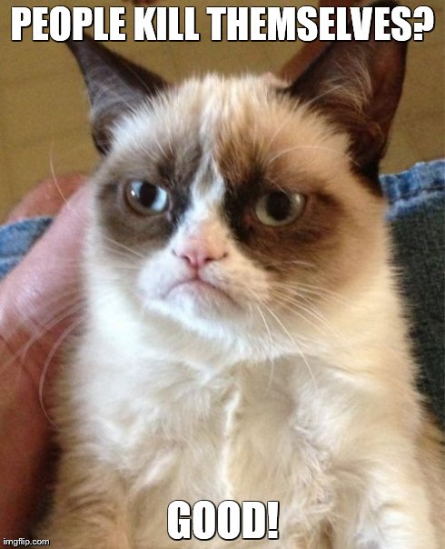 Grumpy Cat Meme | PEOPLE KILL THEMSELVES? GOOD! | image tagged in memes,grumpy cat | made w/ Imgflip meme maker