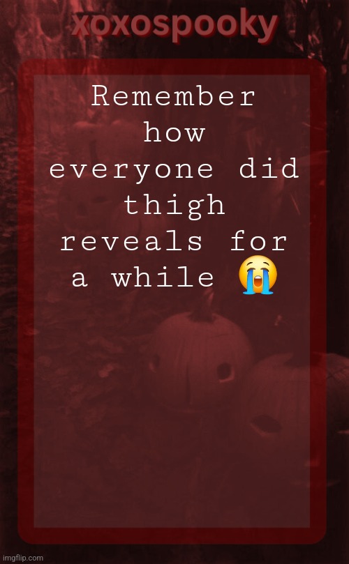 xoxospooky halloween temp | Remember how everyone did thigh reveals for a while 😭 | image tagged in xoxospooky halloween temp | made w/ Imgflip meme maker