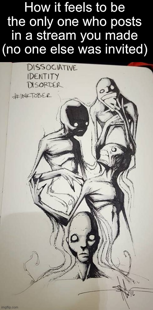 How it feels to be the only one who posts in a stream you made (no one else was invited) | made w/ Imgflip meme maker