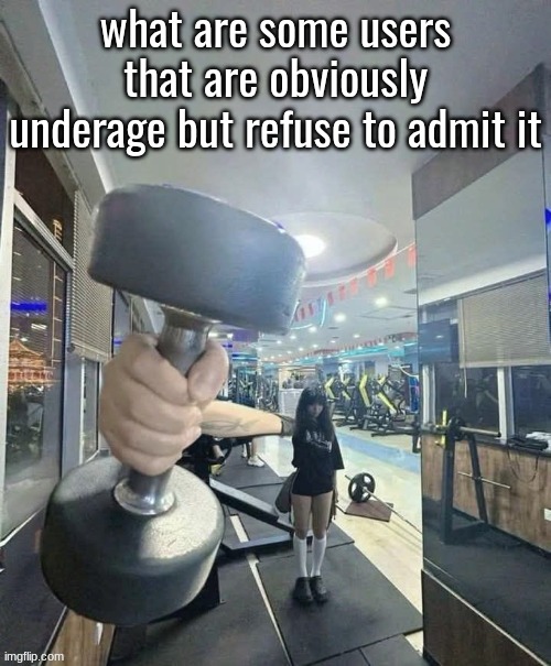 go and lift | what are some users that are obviously underage but refuse to admit it | image tagged in go and lift | made w/ Imgflip meme maker
