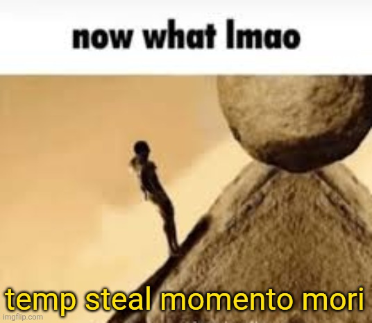 now what lmao | temp steal momento mori | image tagged in now what lmao | made w/ Imgflip meme maker