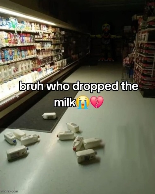 milk | image tagged in fnaf,scary,memes,funny | made w/ Imgflip meme maker