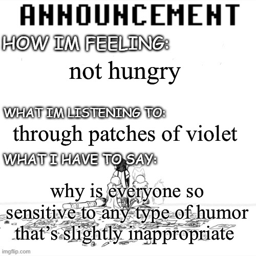 chaos announcment | not hungry; through patches of violet; why is everyone so sensitive to any type of humor that’s slightly inappropriate | image tagged in chaos announcment | made w/ Imgflip meme maker