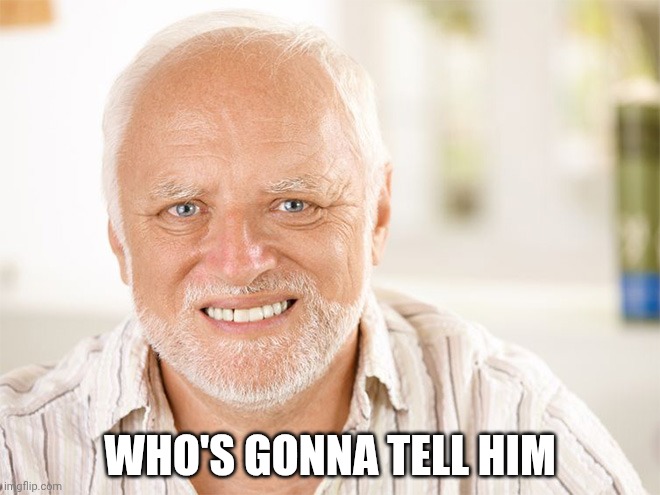 Awkward smiling old man | WHO'S GONNA TELL HIM | image tagged in awkward smiling old man | made w/ Imgflip meme maker