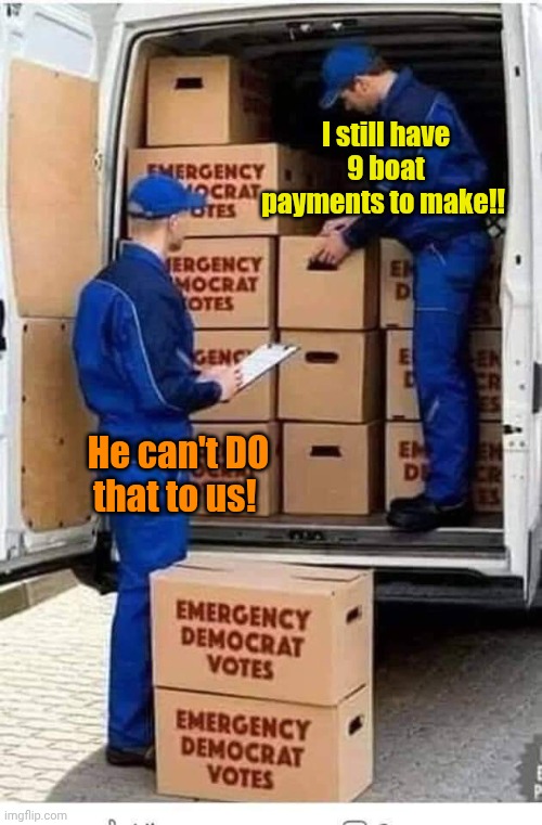 I still have 9 boat payments to make!! He can't DO that to us! | image tagged in emergency democrat votes | made w/ Imgflip meme maker