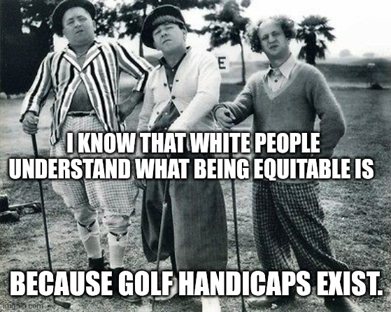 Make America Equitable Again! | I KNOW THAT WHITE PEOPLE UNDERSTAND WHAT BEING EQUITABLE IS; BECAUSE GOLF HANDICAPS EXIST. | image tagged in golf,dei,inequality,equality,income inequality | made w/ Imgflip meme maker