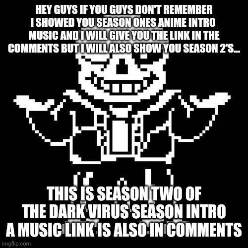 sans undertale | HEY GUYS IF YOU GUYS DON'T REMEMBER I SHOWED YOU SEASON ONES ANIME INTRO  MUSIC AND I WILL GIVE YOU THE LINK IN THE COMMENTS BUT I WILL ALSO SHOW YOU SEASON 2'S... THIS IS SEASON TWO OF THE DARK VIRUS SEASON INTRO A MUSIC LINK IS ALSO IN COMMENTS | image tagged in sans undertale | made w/ Imgflip meme maker