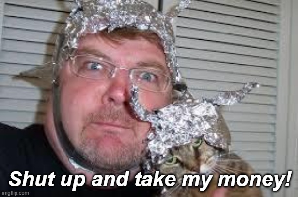 Tin Foil Cat Guy | Shut up and take my money! | image tagged in tin foil cat guy | made w/ Imgflip meme maker
