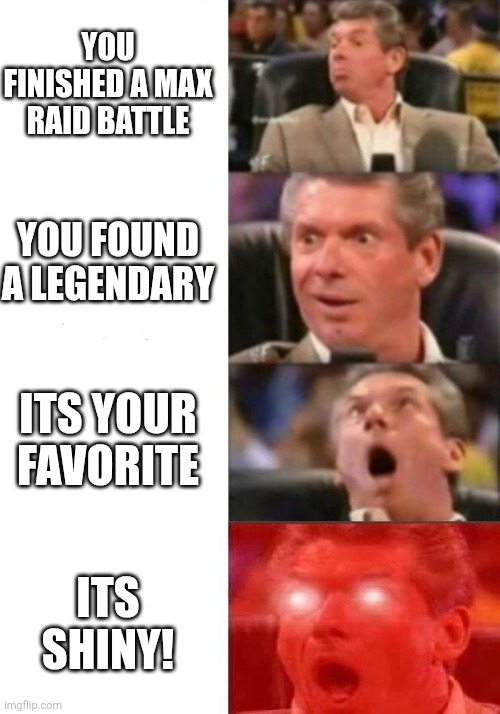 beans | YOU FINISHED A MAX RAID BATTLE; YOU FOUND A LEGENDARY; ITS YOUR FAVORITE; ITS SHINY! | image tagged in mr mcmahon reaction | made w/ Imgflip meme maker