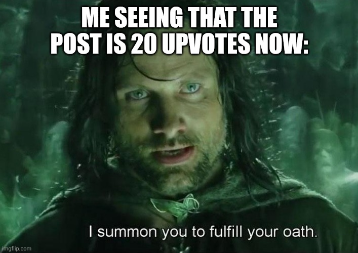 i summon you to fulfill your oath | ME SEEING THAT THE POST IS 20 UPVOTES NOW: | image tagged in i summon you to fulfill your oath | made w/ Imgflip meme maker