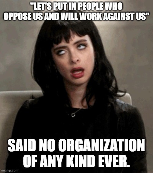 eye roll | "LET'S PUT IN PEOPLE WHO OPPOSE US AND WILL WORK AGAINST US" SAID NO ORGANIZATION OF ANY KIND EVER. | image tagged in eye roll | made w/ Imgflip meme maker
