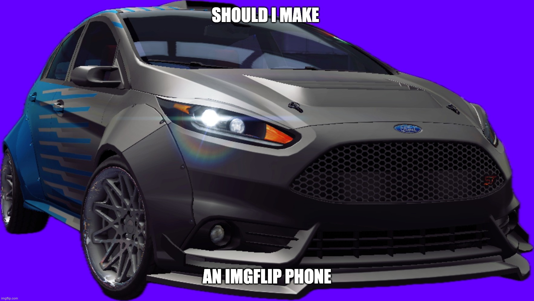 Ford Fiesta ST | SHOULD I MAKE; AN IMGFLIP PHONE | image tagged in ford fiesta st | made w/ Imgflip meme maker