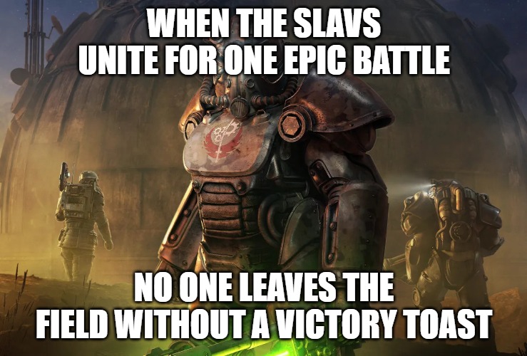 Slavic Brotherhood of Steel | WHEN THE SLAVS UNITE FOR ONE EPIC BATTLE; NO ONE LEAVES THE FIELD WITHOUT A VICTORY TOAST | image tagged in slavic brotherhood of steel,slavic game | made w/ Imgflip meme maker
