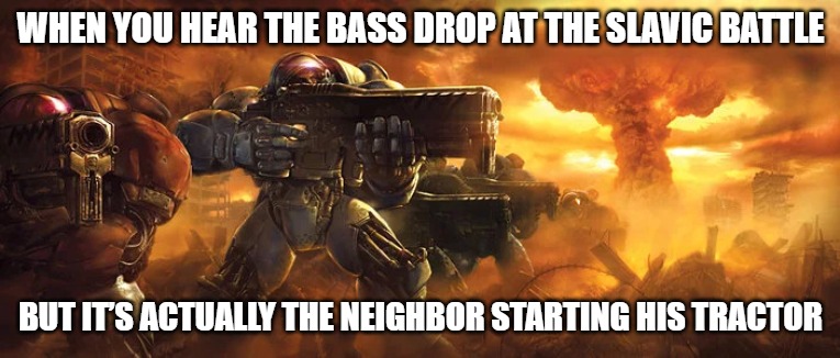 Terran | WHEN YOU HEAR THE BASS DROP AT THE SLAVIC BATTLE; BUT IT’S ACTUALLY THE NEIGHBOR STARTING HIS TRACTOR | image tagged in terran,slavic battle,slavic lives matter | made w/ Imgflip meme maker