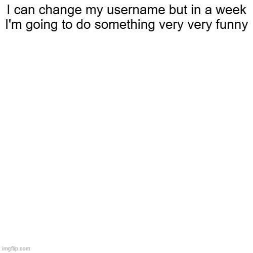 I can change my username but in a week I'm going to do something very very funny | made w/ Imgflip meme maker
