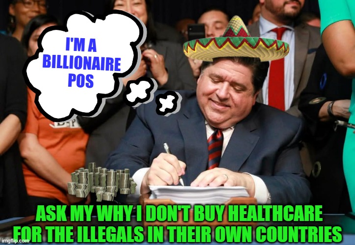 JB Pritzker is a billionaire.   Ask my why I don't buy healthcare for the illegals in their own countries. | I'M A 
BILLIONAIRE
POS; ASK MY WHY I DON'T BUY HEALTHCARE FOR THE ILLEGALS IN THEIR OWN COUNTRIES | image tagged in pritzker | made w/ Imgflip meme maker
