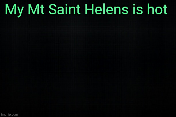 The Black | My Mt Saint Helens is hot | image tagged in the black | made w/ Imgflip meme maker