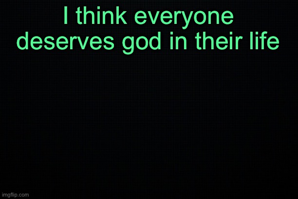 The Black | I think everyone deserves god in their life | image tagged in the black | made w/ Imgflip meme maker