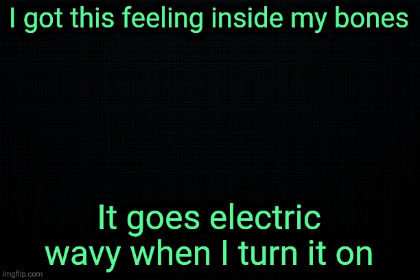 The Black | I got this feeling inside my bones; It goes electric wavy when I turn it on | image tagged in the black | made w/ Imgflip meme maker