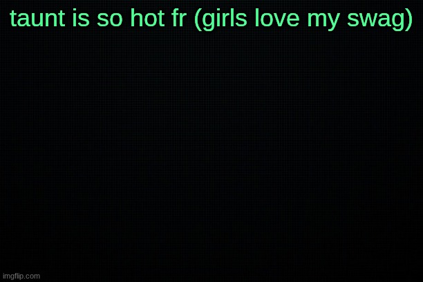 The Black | taunt is so hot fr (girls love my swag) | image tagged in the black | made w/ Imgflip meme maker