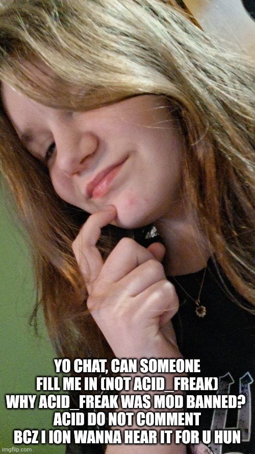 Still comment banned btw | YO CHAT, CAN SOMEONE FILL ME IN (NOT ACID_FREAK) WHY ACID_FREAK WAS MOD BANNED? 
ACID DO NOT COMMENT BCZ I ION WANNA HEAR IT FOR U HUN | made w/ Imgflip meme maker