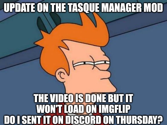 Futurama Fry | UPDATE ON THE TASQUE MANAGER MOD; THE VIDEO IS DONE BUT IT WON'T LOAD ON IMGFLIP
DO I SENT IT ON DISCORD ON THURSDAY? | image tagged in memes,futurama fry | made w/ Imgflip meme maker