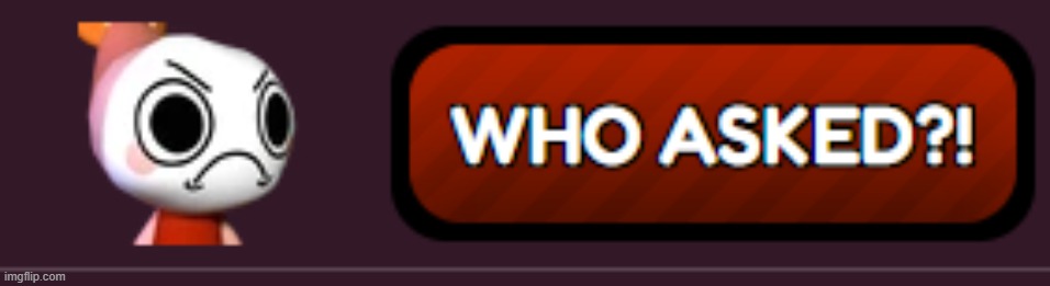WHO ASKED?!?!?! | image tagged in who asked | made w/ Imgflip meme maker