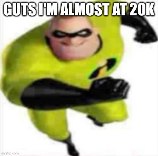 incredible gassy | GUTS I'M ALMOST AT 20K | image tagged in incredible gassy | made w/ Imgflip meme maker