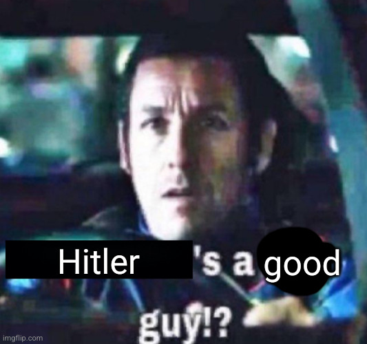 X is a bad guy!? | Hitler good | image tagged in x is a bad guy | made w/ Imgflip meme maker