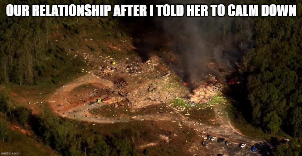 Told woman to calm down | OUR RELATIONSHIP AFTER I TOLD HER TO CALM DOWN | image tagged in tennessee munitions plant oct 10 2025 | made w/ Imgflip meme maker