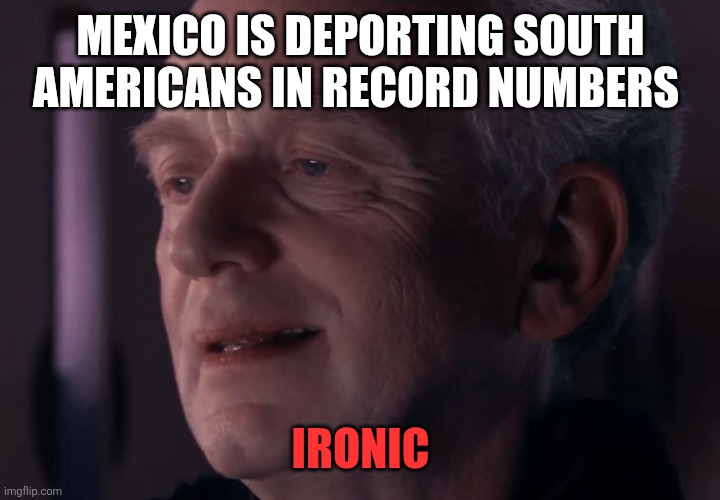 Ironic Palpatine | MEXICO IS DEPORTING SOUTH AMERICANS IN RECORD NUMBERS; IRONIC | image tagged in ironic palpatine,funny memes | made w/ Imgflip meme maker