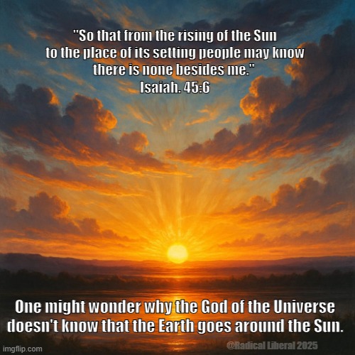 God Ignorant of Laws of Universe | "So that from the rising of the Sun
 to the place of its setting people may know 
there is none besides me." 
Isaiah. 45:6; One might wonder why the God of the Universe
doesn't know that the Earth goes around the Sun. @Radical Liberal 2025 | image tagged in god is a myth,sun,earth,bible is a myth,jesus is a baby killer,god is dead | made w/ Imgflip meme maker