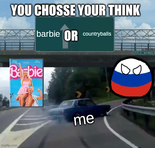 Left Exit 12 Off Ramp Meme | YOU CHOSSE YOUR THINK; barbie; countryballs; OR; me | image tagged in memes,left exit 12 off ramp | made w/ Imgflip meme maker