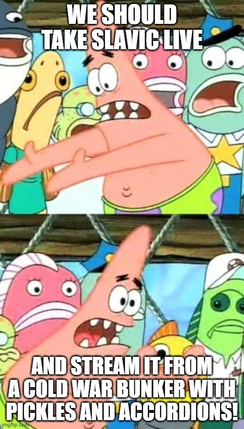 Put It Somewhere Else Patrick | WE SHOULD TAKE SLAVIC LIVE; AND STREAM IT FROM A COLD WAR BUNKER WITH PICKLES AND ACCORDIONS! | image tagged in memes,put it somewhere else patrick,slavic lives matter,black lives matter | made w/ Imgflip meme maker
