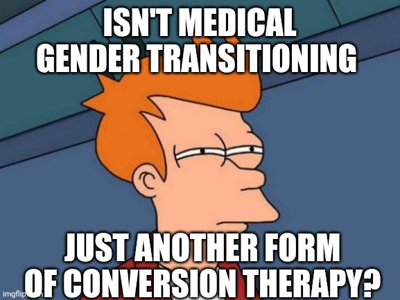 Futurama Fry Meme | ISN'T MEDICAL GENDER TRANSITIONING; JUST ANOTHER FORM OF CONVERSION THERAPY? | image tagged in memes,futurama fry | made w/ Imgflip meme maker