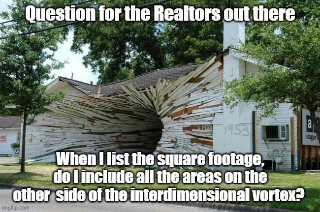 Interdimensional Vortex | Question for the Realtors out there; When I list the square footage, do I include all the areas on the other  side of the interdimensional vortex? | image tagged in house,realtor,interdimensional,question | made w/ Imgflip meme maker