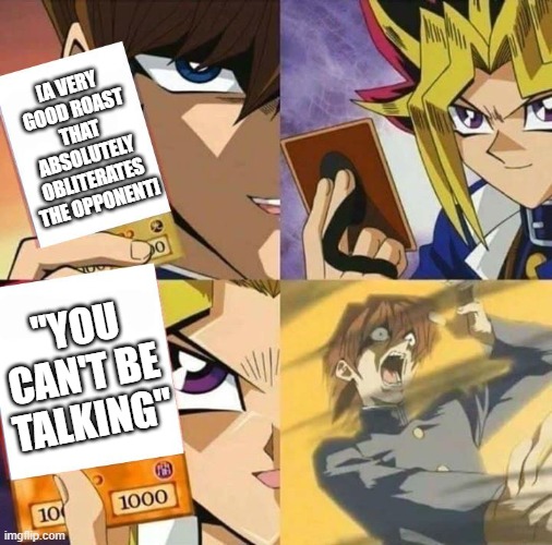 Average roast | [A VERY GOOD ROAST THAT ABSOLUTELY OBLITERATES THE OPPONENT]; "YOU CAN'T BE TALKING" | image tagged in yugioh card draw | made w/ Imgflip meme maker