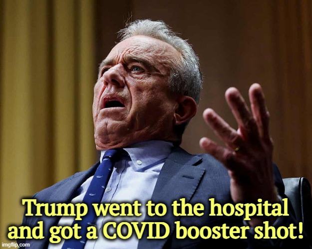 RFK Jr. stunned by real science, not the junk he usually peddles | Trump went to the hospital and got a COVID booster shot! | image tagged in rfk jr stunned by real science not the junk he usually peddles,trump,covid-19,vaccination,rfk jr,betrayal | made w/ Imgflip meme maker
