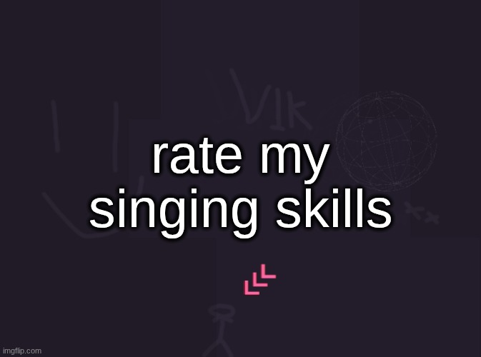 vik's image | rate my singing skills | image tagged in vik's image | made w/ Imgflip meme maker