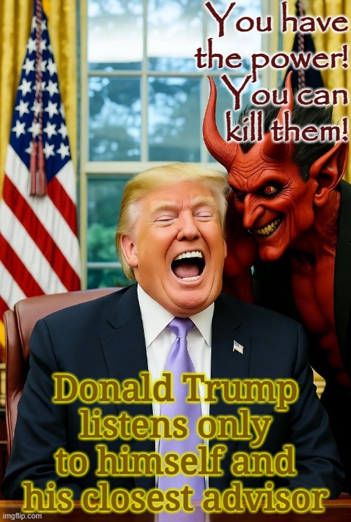 Donald Trump's closest advisor - Satan | You have the power!
You can
kill them! Donald Trump listens only to himself and his closest advisor | image tagged in republicans,lucifer,evil,devil,maga,usa | made w/ Imgflip meme maker