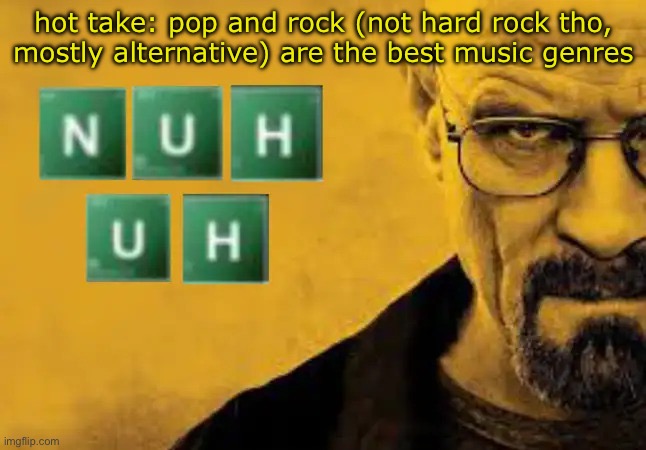 nuh uh | hot take: pop and rock (not hard rock tho, mostly alternative) are the best music genres | image tagged in nuh uh | made w/ Imgflip meme maker
