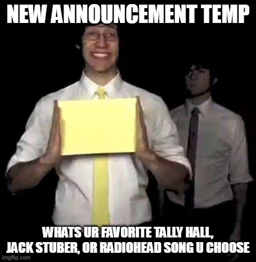Tally hall ni- | NEW ANNOUNCEMENT TEMP; WHATS UR FAVORITE TALLY HALL, JACK STUBER, OR RADIOHEAD SONG U CHOOSE | image tagged in cursed tally hall intro | made w/ Imgflip meme maker