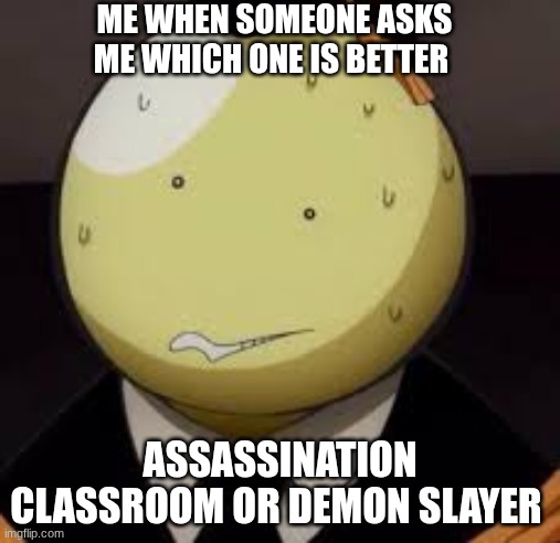 fr though | ME WHEN SOMEONE ASKS ME WHICH ONE IS BETTER; ASSASSINATION CLASSROOM OR DEMON SLAYER | image tagged in koro sensei | made w/ Imgflip meme maker