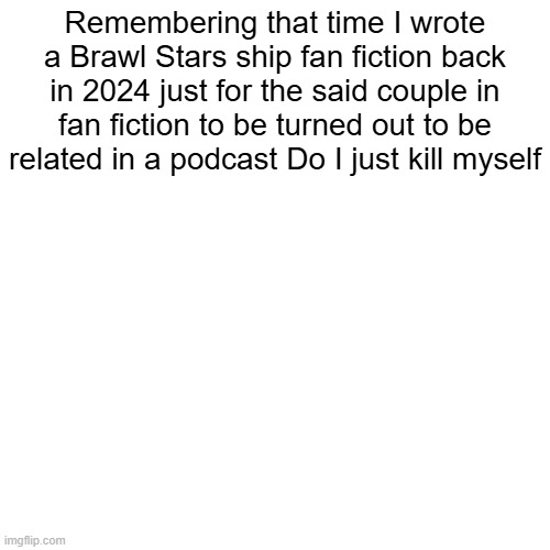 Last part is satire | Remembering that time I wrote a Brawl Stars ship fan fiction back in 2024 just for the said couple in fan fiction to be turned out to be related in a podcast Do I just kill myself | made w/ Imgflip meme maker