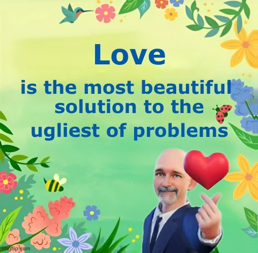 Love in Action | Love; is the most beautiful; solution to the; ugliest of problems | image tagged in love,beautiful,solution,modern problems require modern solutions,love is in the air | made w/ Imgflip meme maker